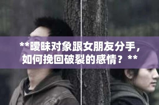 **暧昧对象跟女朋友分手，如何挽回破裂的感情？**