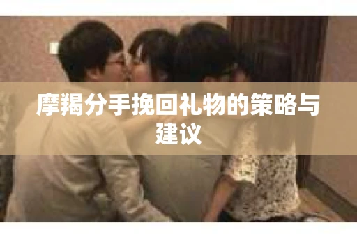 摩羯分手挽回礼物的策略与建议