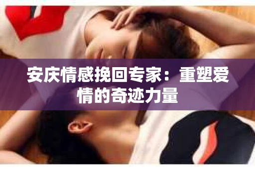 安庆情感挽回专家：重塑爱情的奇迹力量