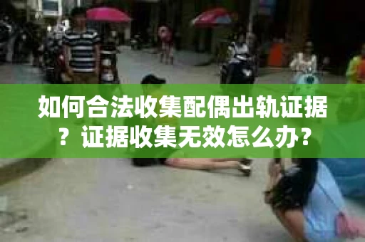 如何合法收集配偶出轨证据?证据收集无效怎么办? 如何合法收集配偶出轨证据?证据收集无效怎么办?