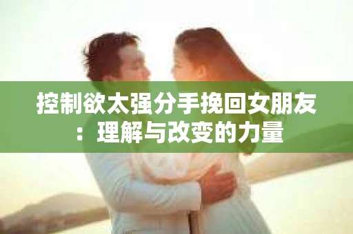 控制欲太强分手挽回女朋友：理解与改变的力量