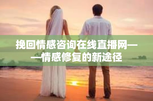 挽回情感咨询在线直播网——情感修复的新途径