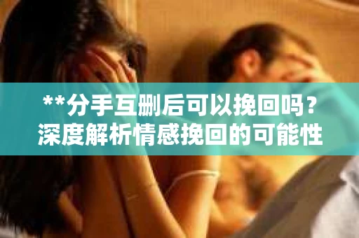 **分手互删后可以挽回吗？深度解析情感挽回的可能性**