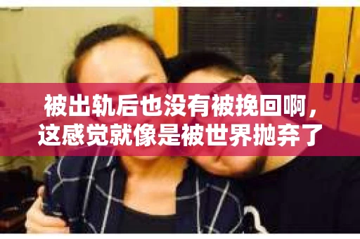 被出轨后也没有被挽回啊，这感觉就像是被世界抛弃了一样。我曾经也经历过这样的事情，那种心如刀割的痛，至今仍记忆犹新。今天，我想和大家聊聊这个话题，希望能给那些正在经历或者曾经经历过类似痛苦的人一些安慰和帮助。