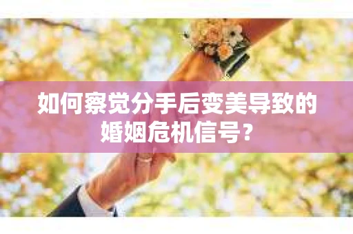 如何察觉分手后变美导致的婚姻危机信号？