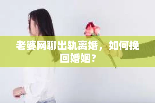 老婆网聊出轨离婚,如何挽回婚姻? 老婆网聊出轨离婚,如何挽回婚姻?