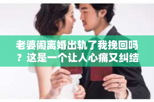老婆闹离婚出轨了我挽回吗？这是一个让人心痛又纠结的问题。在这个问题上，我想要和大家分享一些我的看法和经验。