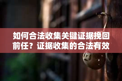如何合法收集关键证据挽回前任?证据收集的合法有效方案 如何合法收集关键证据挽回前任?证据收集的合法有效方案
