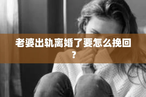 老婆出轨离婚了要怎么挽回？