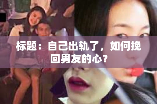 标题：自己出轨了，如何挽回男友的心？