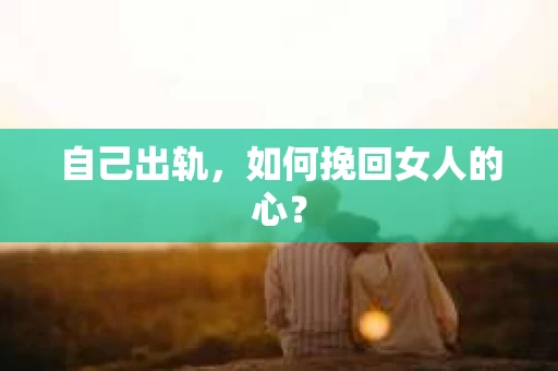 自己出轨，如何挽回女人的心？