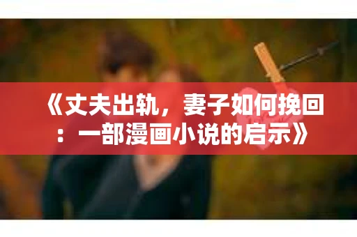 《丈夫出轨，妻子如何挽回：一部漫画小说的启示》