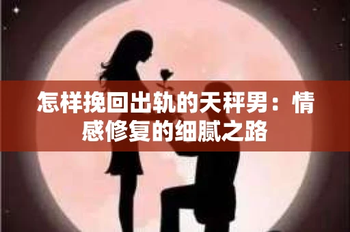 怎样挽回出轨的天秤男：情感修复的细腻之路