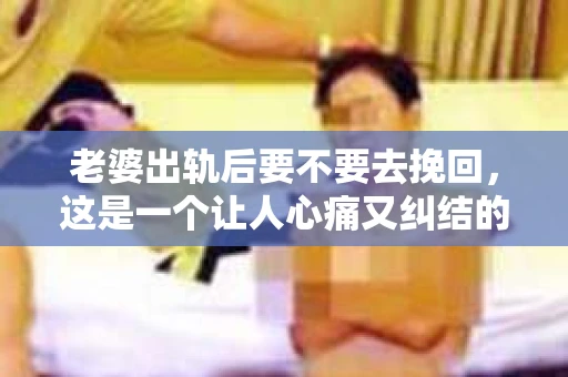 老婆出轨后要不要去挽回，这是一个让人心痛又纠结的问题。在这个问题上，每个人都有自己的看法和选择。今天，我就来和大家聊聊这个话题，希望能给大家带来一些帮助。