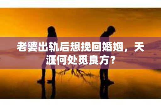 老婆出轨后想挽回婚姻，天涯何处觅良方？