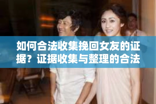 如何合法收集挽回女友的证据？证据收集与整理的合法策略怎么办？