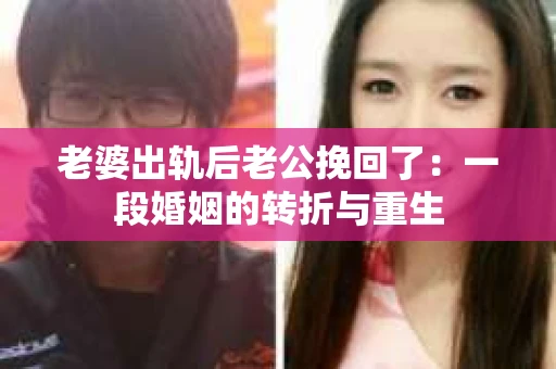 老婆出轨后老公挽回了：一段婚姻的转折与重生
