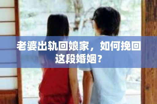 老婆出轨回娘家，如何挽回这段婚姻？