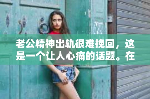 老公精神出轨很难挽回，这是一个让人心痛的话题。在婚姻生活中，当一方发现另一半精神出轨时，往往会产生强烈的痛苦和困惑。那么，面对这种情况，我们该如何应对呢？今天，就让我们一起来探讨一下这个问题。
