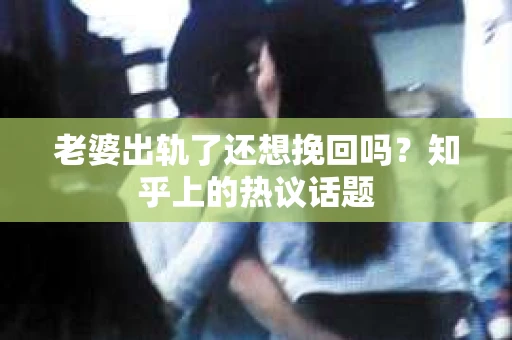 老婆出轨了还想挽回吗？知乎上的热议话题