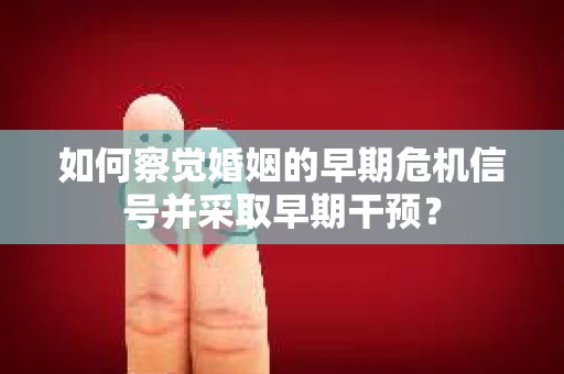 如何察觉婚姻的早期危机信号并采取早期干预？