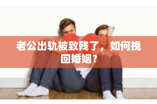 老公出轨被致残了，如何挽回婚姻？