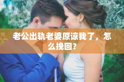 老公出轨老婆原谅我了，怎么挽回？