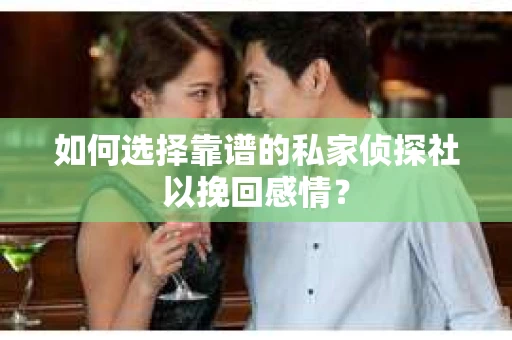 如何选择靠谱的私家侦探社以挽回感情? 如何选择靠谱的私家侦探社以挽回感情?