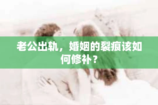 老公出轨，婚姻的裂痕该如何修补？
