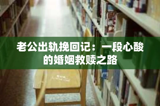 老公出轨挽回记：一段心酸的婚姻救赎之路