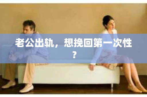 老公出轨，想挽回第一次性？
