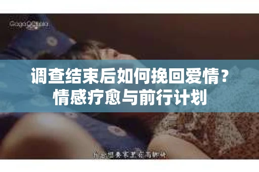 调查结束后如何挽回爱情？情感疗愈与前行计划