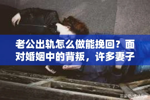 老公出轨怎么做能挽回？面对婚姻中的背叛，许多妻子都会感到痛苦和无助。但请相信，无论情况多么棘手，都有可能找到解决问题的方法。以下是我根据多年律师经验，结合实际案例，为大家整理的一些挽回婚姻的建议。