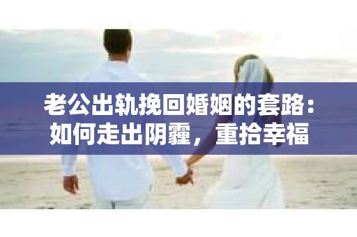 老公出轨挽回婚姻的套路：如何走出阴霾，重拾幸福
