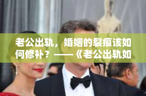 老公出轨，婚姻的裂痕该如何修补？——《老公出轨如何挽回的书》带你走出困境