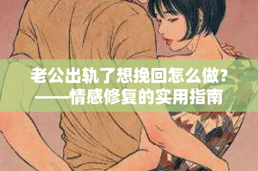 老公出轨了想挽回怎么做？——情感修复的实用指南