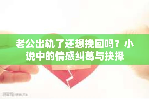 老公出轨了还想挽回吗？小说中的情感纠葛与抉择