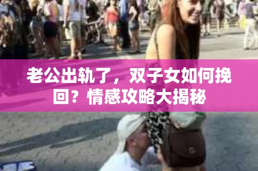 老公出轨了，双子女如何挽回？情感攻略大揭秘