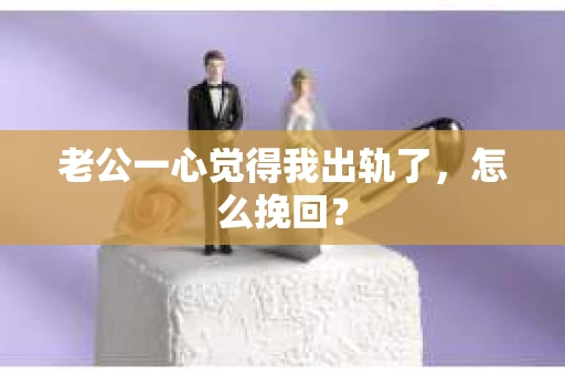 老公一心觉得我出轨了，怎么挽回？