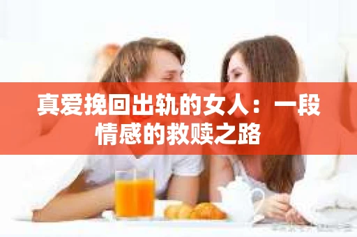 真爱挽回出轨的女人：一段情感的救赎之路