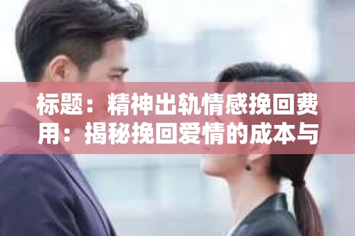 标题：精神出轨情感挽回费用：揭秘挽回爱情的成本与价值