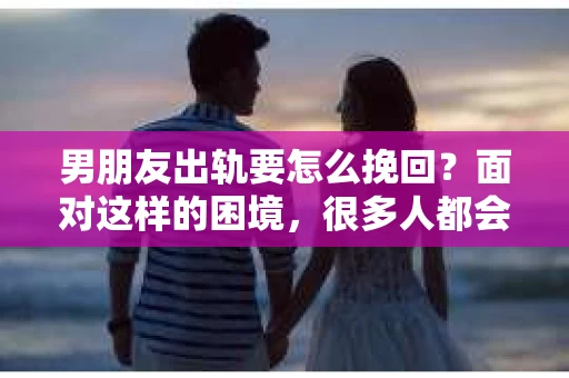 男朋友出轨要怎么挽回？面对这样的困境，很多人都会感到无助和痛苦。但请相信，无论情况多么复杂，总有解决问题的方法。今天，就让我来和大家聊聊，当男朋友出轨时，我们应该如何挽回这段感情。