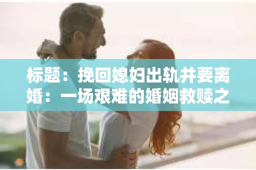 标题：挽回媳妇出轨并要离婚：一场艰难的婚姻救赎之路
