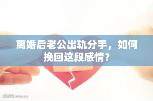 离婚后老公出轨分手,如何挽回这段感情? 离婚后老公出轨分手,如何挽回这段感情?