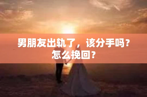 男朋友出轨了，该分手吗？怎么挽回？