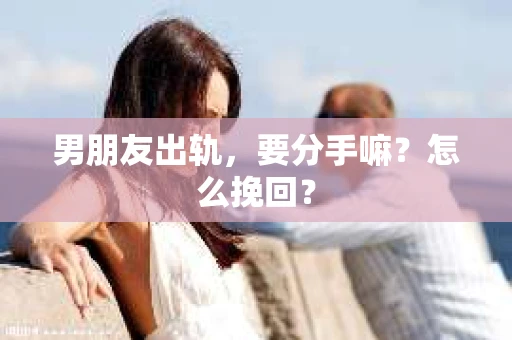 男朋友出轨，要分手嘛？怎么挽回？