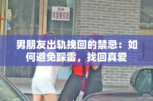 男朋友出轨挽回的禁忌：如何避免踩雷，找回真爱