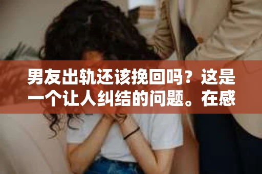 男友出轨还该挽回吗？这是一个让人纠结的问题。在感情的世界里，每个人都会遇到各种各样的困扰，而出轨无疑是其中最让人痛苦的一种。那么，当男友出轨时，我们究竟该不该挽回这段感情呢？以下是我的一些看法。
