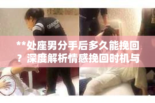 **处座男分手后多久能挽回？深度解析情感挽回时机与策略**