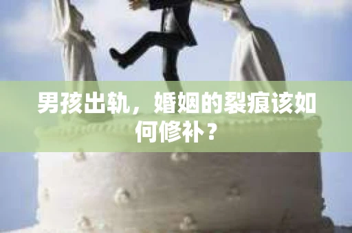 男孩出轨，婚姻的裂痕该如何修补？